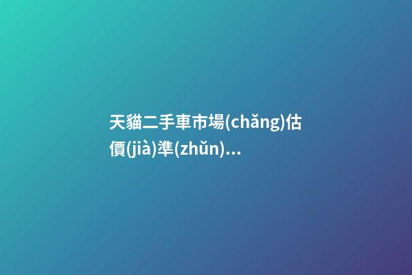 天貓二手車市場(chǎng)估價(jià)準(zhǔn)嗎？靠譜嗎？